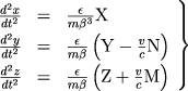 \begin{math} \left. \begin{array}{rcl} \frac{d^2x}{dt^2} & = & \frac{\epsilon}{m\beta^3}{\rm X} \ \frac{d^2y}{dt^2} & = & \frac{\epsilon}{m\beta}\left({\rm Y}-\frac{v}{c}{\rm N}\right) \ \frac{d^2z}{dt^2} & = & \frac{\epsilon}{m\beta}\left({\rm Z}+\frac{v}{c}{\rm M}\right) \ \end{array} \right\} \end{math}