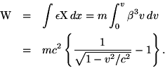 \begin{eqnarray*}{\rm W} & = & \int\epsilon{\rm X}\,dx = m\int_0^v\beta^3v\,dv\ & = & mc^2\left\{\frac{1}{\sqrt{1-v^2/c^2}}-1\right\}. \ \end{eqnarray*}