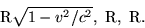 begin{displaymath}{rm R}sqrt{1-v^2/c^2}, {rm R}, {rm R}. end{displaymath}