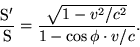 \begin{displaymath}\frac{\rm S'}{\rm S}=\frac{\sqrt{1-v^2/c^2}}{1-\cos\phi\cdot v/c}. \end{displaymath}